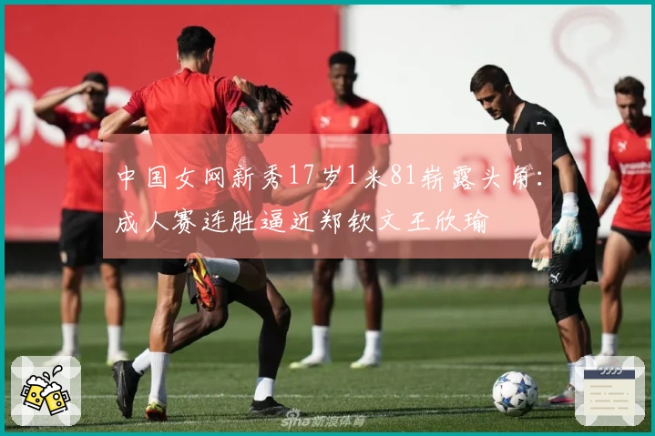 中国女网新秀17岁1米81崭露头角：成人赛连胜逼近郑钦文王欣瑜