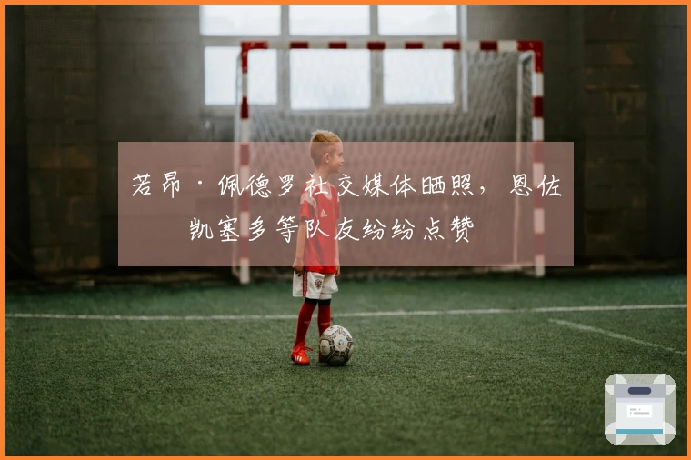 若昂·佩德罗社交媒体晒照，恩佐、凯塞多等队友纷纷点赞