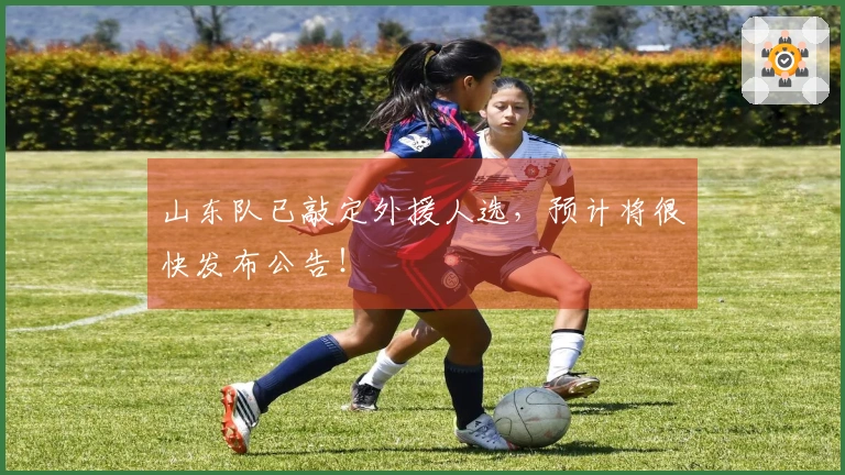 山东队已敲定外援人选，预计将很快发布公告！