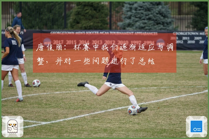 唐佳丽：杯赛中我们逐渐适应与调整，并对一些问题进行了总结