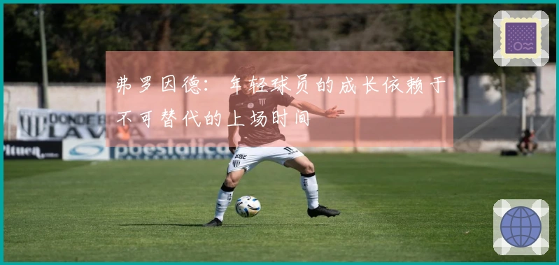 弗罗因德：年轻球员的成长依赖于不可替代的上场时间