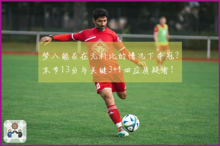 梦八能否在无科比的情况下夺冠？末节13分与关键3+1回应质疑者！