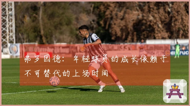 弗罗因德：年轻球员的成长依赖于不可替代的上场时间