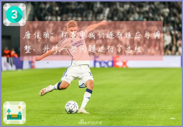 唐佳丽：杯赛中我们逐渐适应与调整，并对一些问题进行了总结