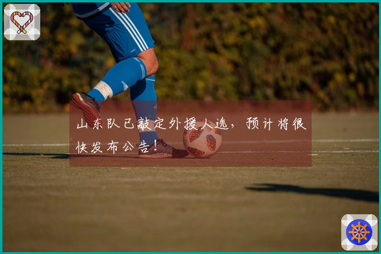 山东队已敲定外援人选，预计将很快发布公告！