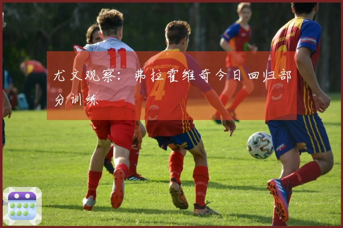 尤文观察：弗拉霍维奇今日回归部分训练