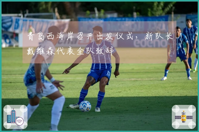 青岛西海岸召开出发仪式，新队长戴维森代表全队致辞