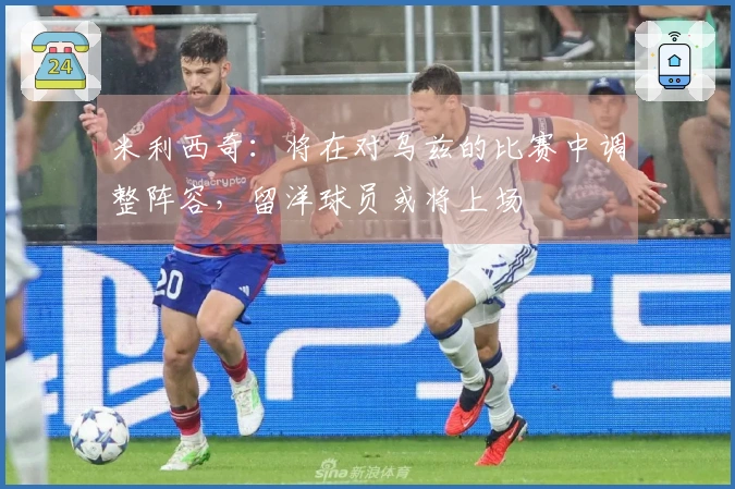 米利西奇：将在对乌兹的比赛中调整阵容，留洋球员或将上场