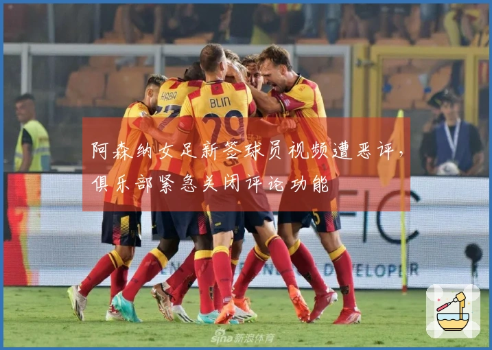 阿森纳女足新签球员视频遭恶评，俱乐部紧急关闭评论功能