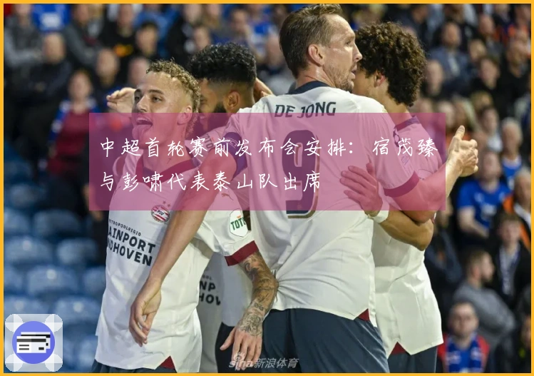 中超首轮赛前发布会安排：宿茂臻与彭啸代表泰山队出席