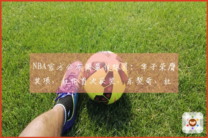 NBA官方公布周最佳球员：华子荣膺奖项，杜伦首次获奖，东契奇、杜兰特与库明加获提名