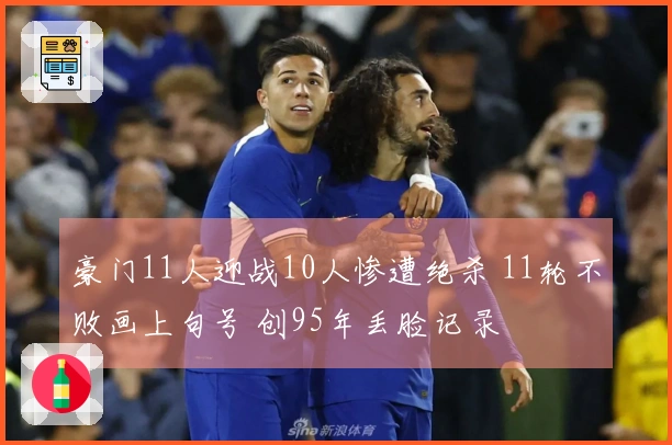 豪门11人迎战10人惨遭绝杀 11轮不败画上句号 创95年丢脸记录