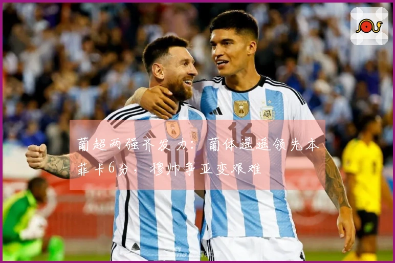 葡超两强齐发力：葡体遥遥领先本菲卡6分，穆帅争亚变艰难