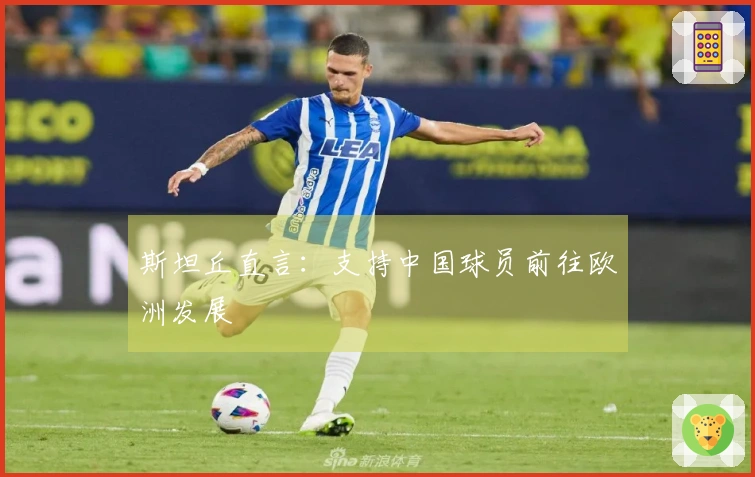 斯坦丘直言：支持中国球员前往欧洲发展