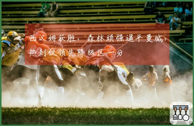 西汉姆获胜，森林顽强逼平曼城，热刺仅领先降级区一分