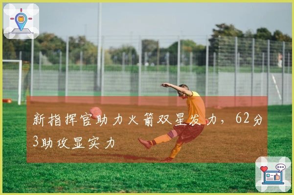 新指挥官助力火箭双星发力，62分3助攻显实力