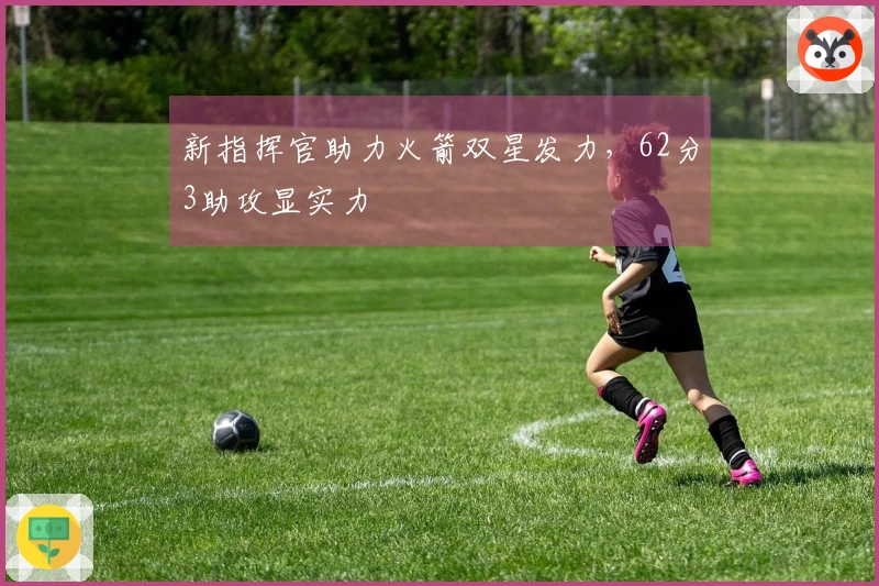 新指挥官助力火箭双星发力，62分3助攻显实力