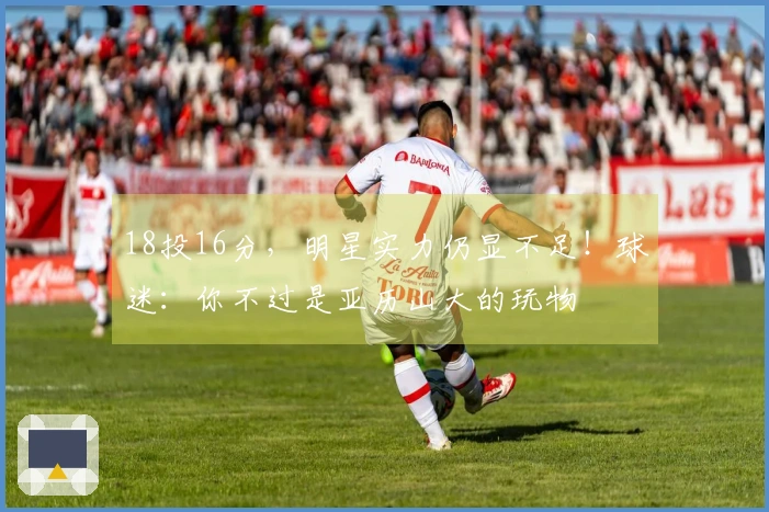18投16分，明星实力仍显不足！球迷：你不过是亚历山大的玩物